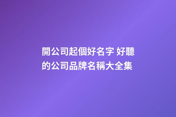 開公司起個好名字 好聽的公司品牌名稱大全集-第1張-公司起名-玄機派